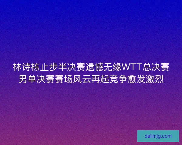 林诗栋止步半决赛遗憾无缘WTT总决赛男单决赛赛场风云再起竞争愈发激烈