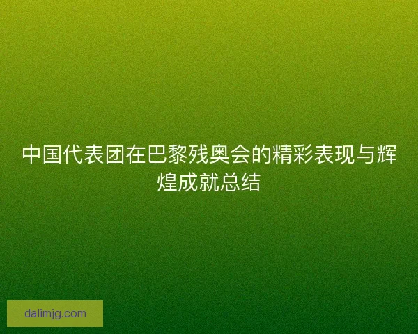 中国代表团在巴黎残奥会的精彩表现与辉煌成就总结