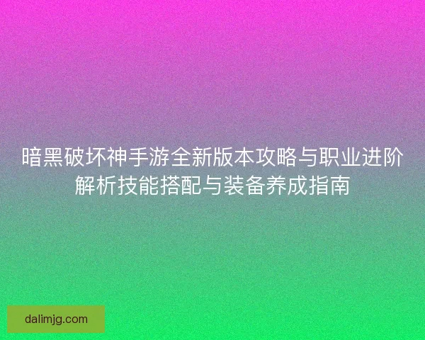 暗黑破坏神手游全新版本攻略与职业进阶解析技能搭配与装备养成指南