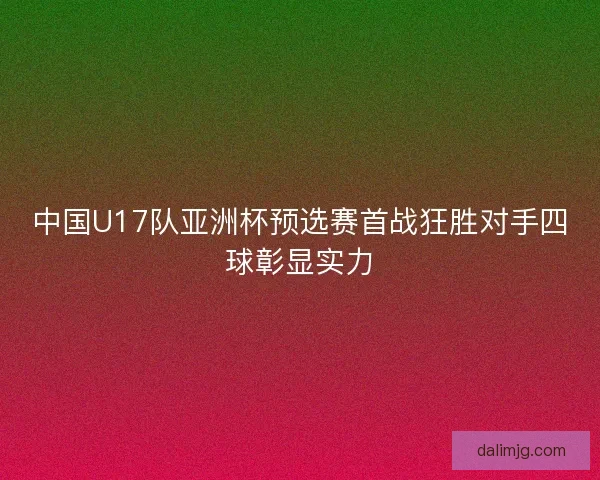 中国U17队亚洲杯预选赛首战狂胜对手四球彰显实力
