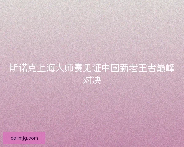 斯诺克上海大师赛见证中国新老王者巅峰对决